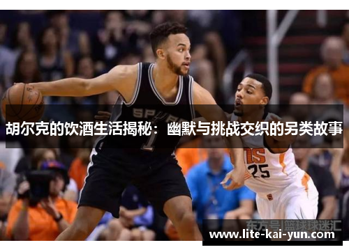 胡尔克的饮酒生活揭秘:幽默与挑战交织的另类故事 胡尔克的饮酒生活揭秘:幽默与挑战交织的另类故事