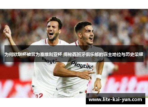 为何欧联杯被誉为塞维利亚杯 揭秘西班牙俱乐部的霸主地位与历史荣耀 为何欧联杯被誉为塞维利亚杯 揭秘西班牙俱乐部的霸主地位与历史荣耀