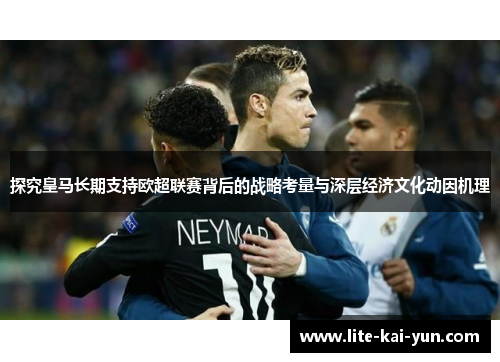 探究皇马长期支持欧超联赛背后的战略考量与深层经济文化动因机理 探究皇马长期支持欧超联赛背后的战略考量与深层经济文化动因机理