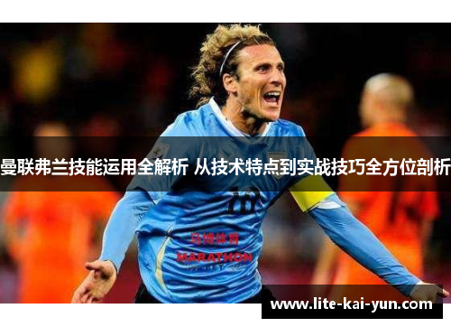 曼联弗兰技能运用全解析 从技术特点到实战技巧全方位剖析 曼联弗兰技能运用全解析 从技术特点到实战技巧全方位剖析