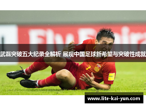 武磊突破五大纪录全解析 展现中国足球新希望与突破性成就