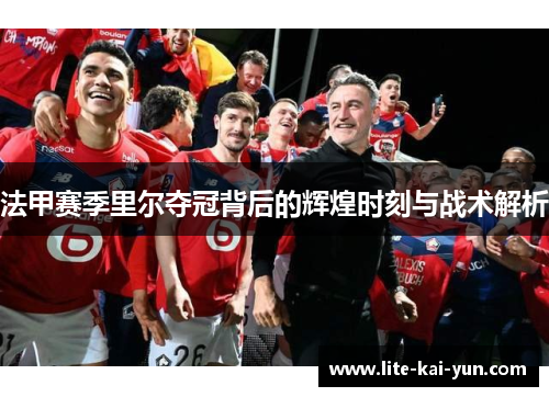 法甲赛季里尔夺冠背后的辉煌时刻与战术解析 法甲赛季里尔夺冠背后的辉煌时刻与战术解析
