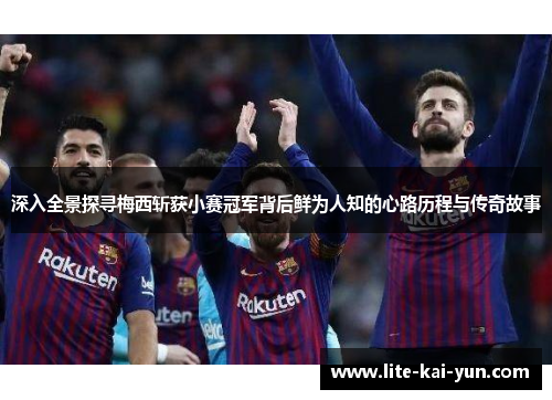 深入全景探寻梅西斩获小赛冠军背后鲜为人知的心路历程与传奇故事 深入全景探寻梅西斩获小赛冠军背后鲜为人知的心路历程与传奇故事
