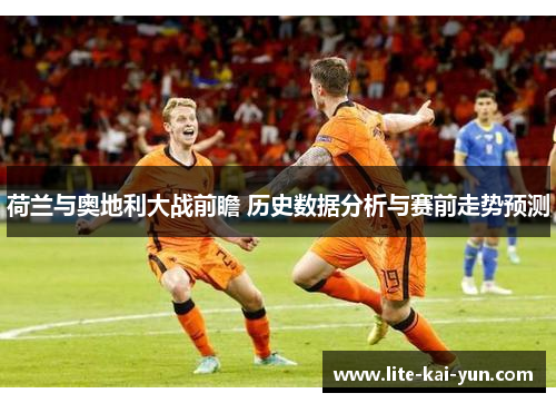 荷兰与奥地利大战前瞻 历史数据分析与赛前走势预测 荷兰与奥地利大战前瞻 历史数据分析与赛前走势预测