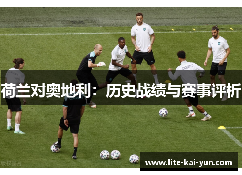荷兰对奥地利:历史战绩与赛事评析 荷兰对奥地利:历史战绩与赛事评析