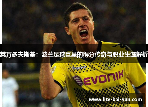 莱万多夫斯基:波兰足球巨星的得分传奇与职业生涯解析 莱万多夫斯基:波兰足球巨星的得分传奇与职业生涯解析