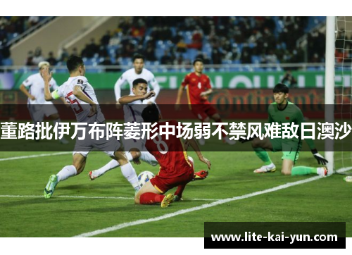 董路批伊万布阵菱形中场弱不禁风难敌日澳沙 董路批伊万布阵菱形中场弱不禁风难敌日澳沙