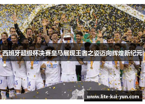 西班牙超级杯决赛皇马展现王者之姿迈向辉煌新纪元 西班牙超级杯决赛皇马展现王者之姿迈向辉煌新纪元