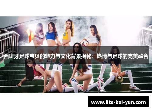 西班牙足球宝贝的魅力与文化背景揭秘:热情与足球的完美融合 西班牙足球宝贝的魅力与文化背景揭秘:热情与足球的完美融合