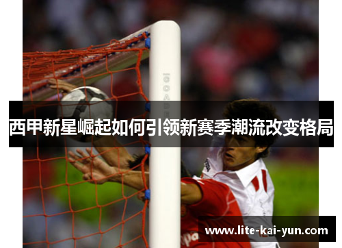 西甲新星崛起如何引领新赛季潮流改变格局
