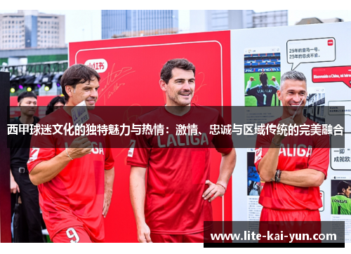 西甲球迷文化的独特魅力与热情:激情、忠诚与区域传统的完美融合 西甲球迷文化的独特魅力与热情:激情、忠诚与区域传统的完美融合