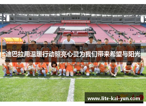 迪巴拉用温暖行动照亮心灵为我们带来希望与阳光 迪巴拉用温暖行动照亮心灵为我们带来希望与阳光