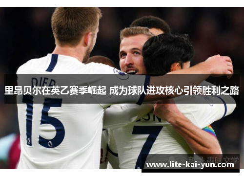 里昂贝尔在英乙赛季崛起 成为球队进攻核心引领胜利之路