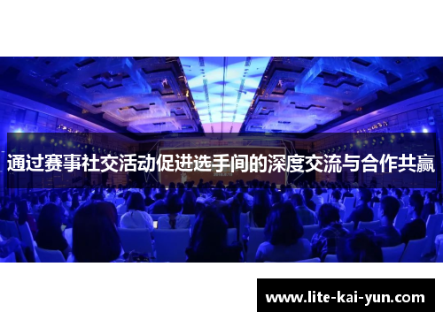 通过赛事社交活动促进选手间的深度交流与合作共赢
