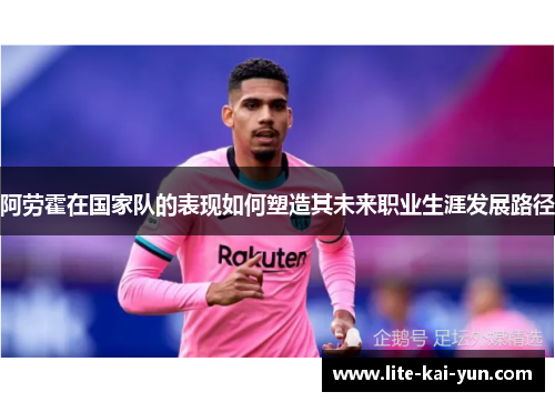 阿劳霍在国家队的表现如何塑造其未来职业生涯发展路径 阿劳霍在国家队的表现如何塑造其未来职业生涯发展路径