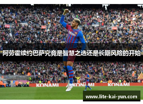 阿劳霍续约巴萨究竟是智慧之选还是长期风险的开始