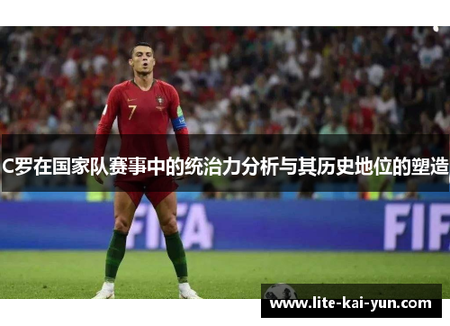 C罗在国家队赛事中的统治力分析与其历史地位的塑造 C罗在国家队赛事中的统治力分析与其历史地位的塑造