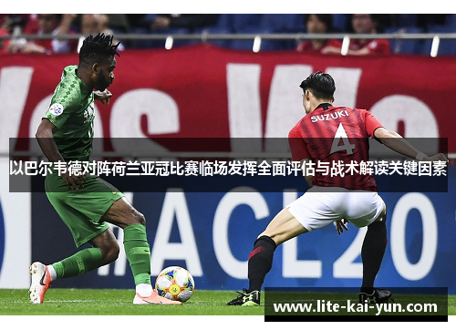 以巴尔韦德对阵荷兰亚冠比赛临场发挥全面评估与战术解读关键因素 以巴尔韦德对阵荷兰亚冠比赛临场发挥全面评估与战术解读关键因素