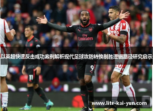 以英超快速反击成功案例解析现代足球攻防转换制胜逻辑路径研究启示 以英超快速反击成功案例解析现代足球攻防转换制胜逻辑路径研究启示