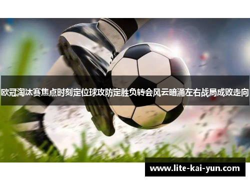 欧冠淘汰赛焦点时刻定位球攻防定胜负转会风云暗涌左右战局成败走向 欧冠淘汰赛焦点时刻定位球攻防定胜负转会风云暗涌左右战局成败走向