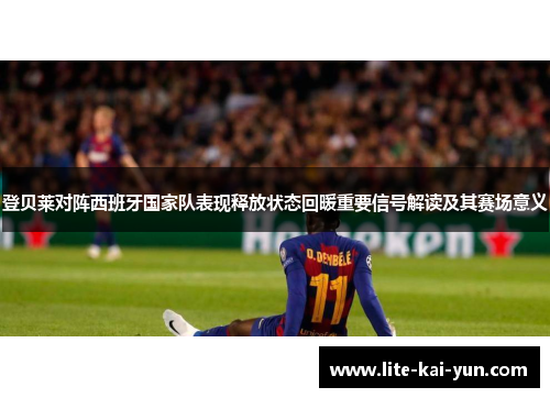 登贝莱对阵西班牙国家队表现释放状态回暖重要信号解读及其赛场意义 登贝莱对阵西班牙国家队表现释放状态回暖重要信号解读及其赛场意义