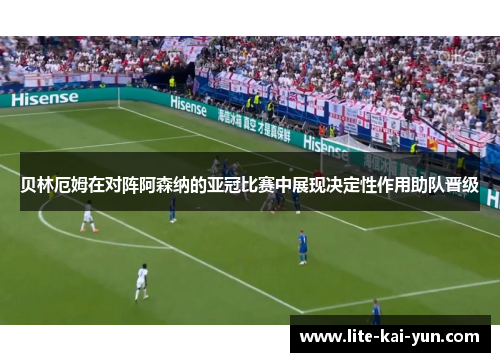 贝林厄姆在对阵阿森纳的亚冠比赛中展现决定性作用助队晋级