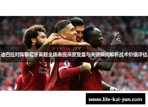 迪巴拉对阵葡萄牙英超全场表现深度复盘与关键瞬间解析战术价值评估 迪巴拉对阵葡萄牙英超全场表现深度复盘与关键瞬间解析战术价值评估