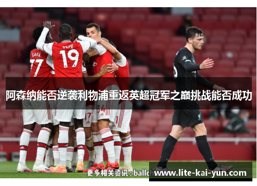 阿森纳能否逆袭利物浦重返英超冠军之巅挑战能否成功 阿森纳能否逆袭利物浦重返英超冠军之巅挑战能否成功