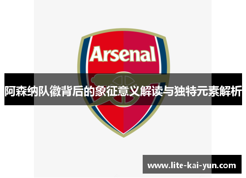 阿森纳队徽背后的象征意义解读与独特元素解析 阿森纳队徽背后的象征意义解读与独特元素解析