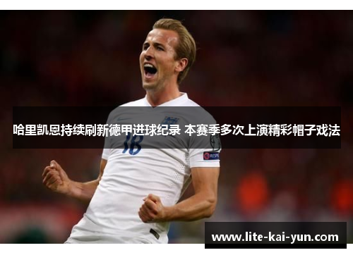 哈里凯恩持续刷新德甲进球纪录 本赛季多次上演精彩帽子戏法