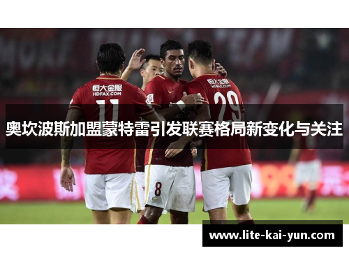 奥坎波斯加盟蒙特雷引发联赛格局新变化与关注