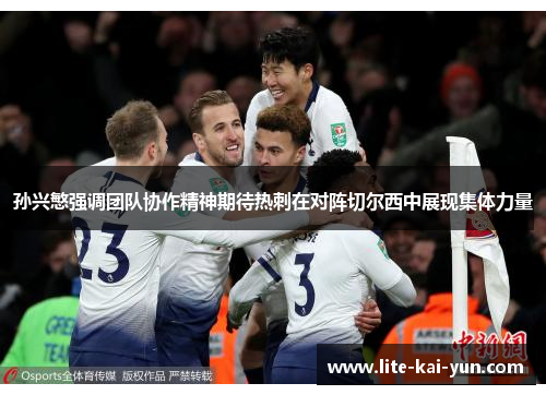 孙兴慜强调团队协作精神期待热刺在对阵切尔西中展现集体力量