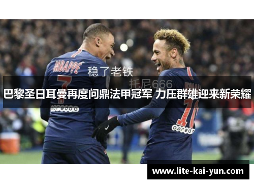 巴黎圣日耳曼再度问鼎法甲冠军 力压群雄迎来新荣耀 巴黎圣日耳曼再度问鼎法甲冠军 力压群雄迎来新荣耀
