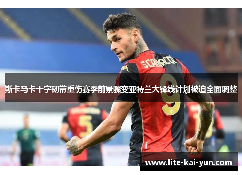斯卡马卡十字韧带重伤赛季前景骤变亚特兰大锋线计划被迫全面调整
