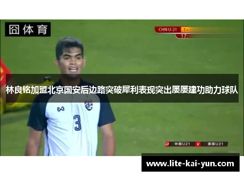 林良铭加盟北京国安后边路突破犀利表现突出屡屡建功助力球队