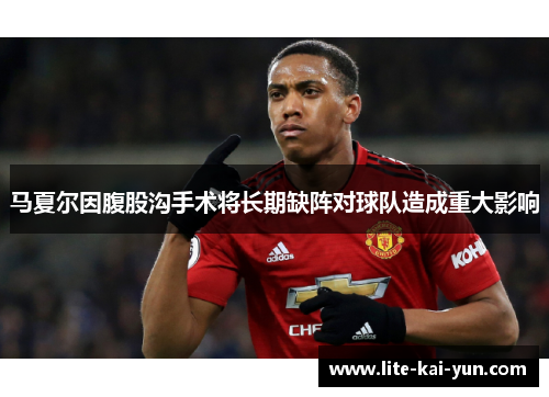 马夏尔因腹股沟手术将长期缺阵对球队造成重大影响 马夏尔因腹股沟手术将长期缺阵对球队造成重大影响