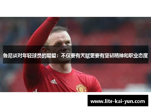 鲁尼谈对年轻球员的期望:不仅要有天赋更要有坚韧精神和职业态度 鲁尼谈对年轻球员的期望:不仅要有天赋更要有坚韧精神和职业态度