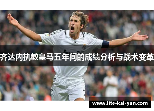 齐达内执教皇马五年间的成绩分析与战术变革 齐达内执教皇马五年间的成绩分析与战术变革