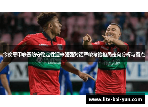 今晚意甲联赛防守稳定性迎来强强对话严峻考验格局走向分析与看点 今晚意甲联赛防守稳定性迎来强强对话严峻考验格局走向分析与看点