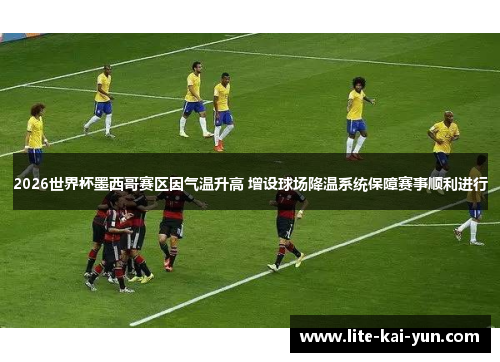 2026世界杯墨西哥赛区因气温升高 增设球场降温系统保障赛事顺利进行 2026世界杯墨西哥赛区因气温升高 增设球场降温系统保障赛事顺利进行