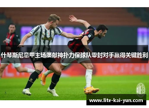 什琴斯尼意甲主场屡献神扑力保球队零封对手赢得关键胜利 什琴斯尼意甲主场屡献神扑力保球队零封对手赢得关键胜利