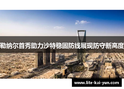 勒纳尔首秀助力沙特稳固防线展现防守新高度 勒纳尔首秀助力沙特稳固防线展现防守新高度