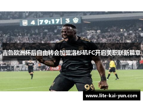 吉鲁欧洲杯后自由转会加盟洛杉矶FC开启美职联新篇章 吉鲁欧洲杯后自由转会加盟洛杉矶FC开启美职联新篇章