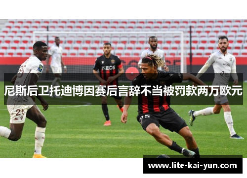 尼斯后卫托迪博因赛后言辞不当被罚款两万欧元 尼斯后卫托迪博因赛后言辞不当被罚款两万欧元